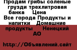 Продам грибы соленые грузди трехлитровая банка  › Цена ­ 1 300 - Все города Продукты и напитки » Домашние продукты   . Ненецкий АО